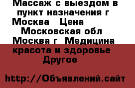  Массаж с выездом в пункт назначения г. Москва › Цена ­ 2 500 - Московская обл., Москва г. Медицина, красота и здоровье » Другое   